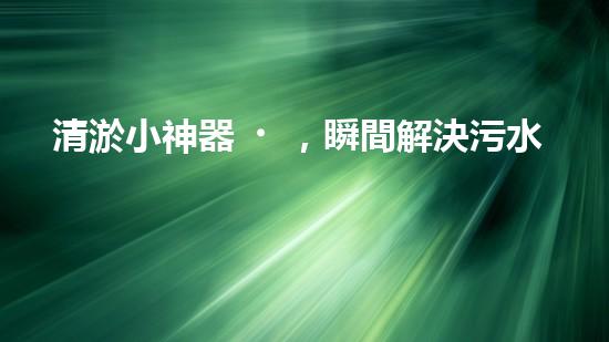 清淤小神器，瞬間解決污水困擾！